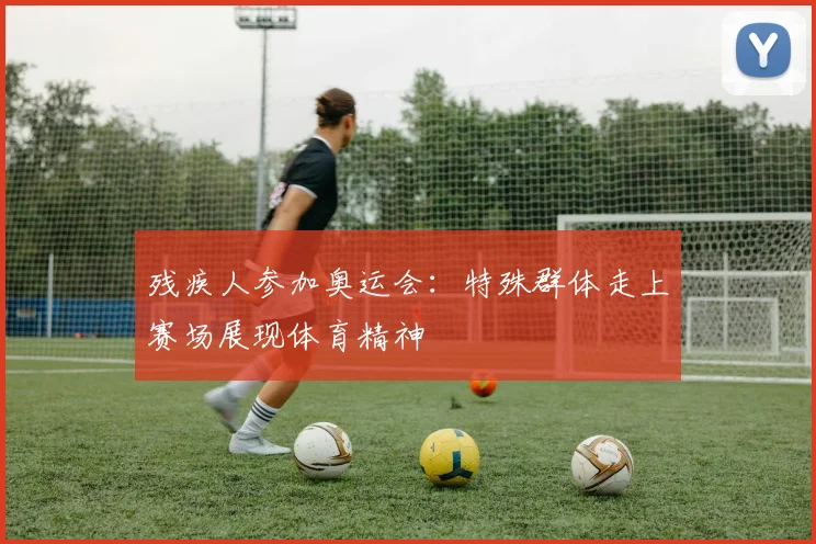残疾人参加奥运会：特殊群体走上赛场展现体育精神