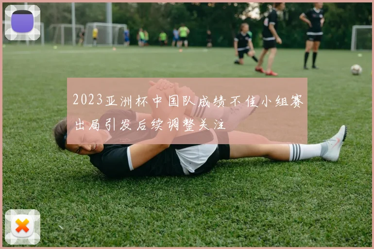 2023亚洲杯中国队成绩不佳小组赛出局引发后续调整关注
