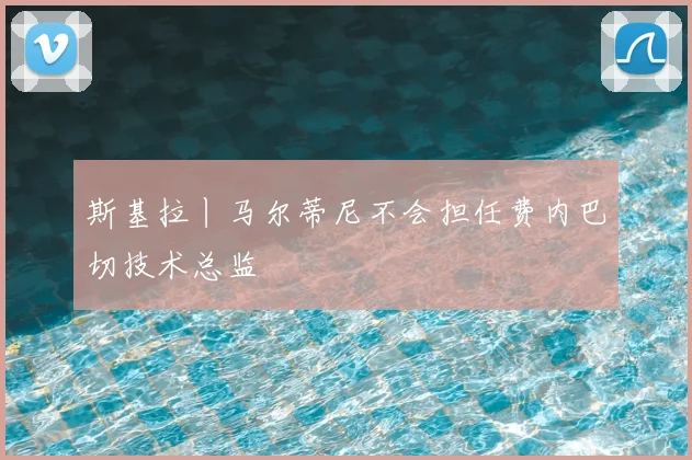 斯基拉丨马尔蒂尼不会担任费内巴切技术总监