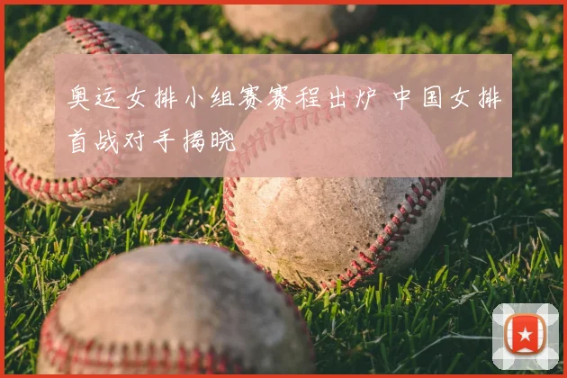 奥运女排小组赛赛程出炉 中国女排首战对手揭晓