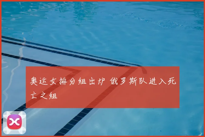奥运女排分组出炉 俄罗斯队进入死亡之组