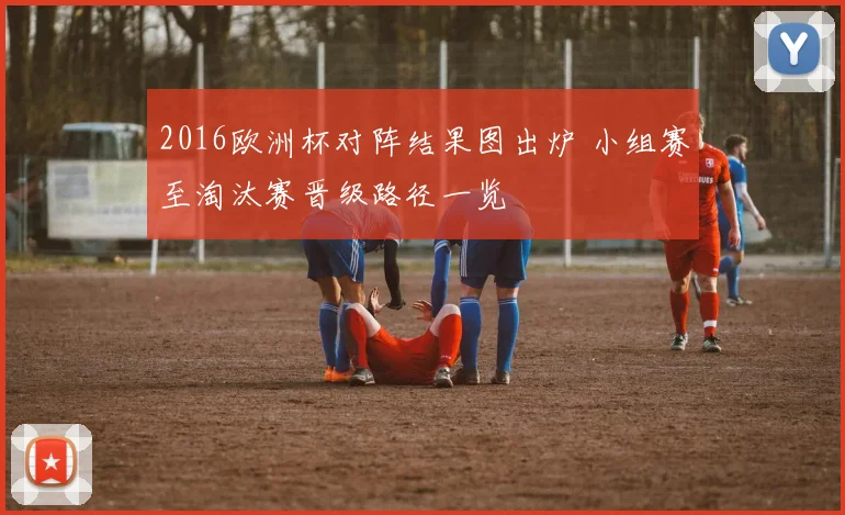 2016欧洲杯对阵结果图出炉 小组赛至淘汰赛晋级路径一览