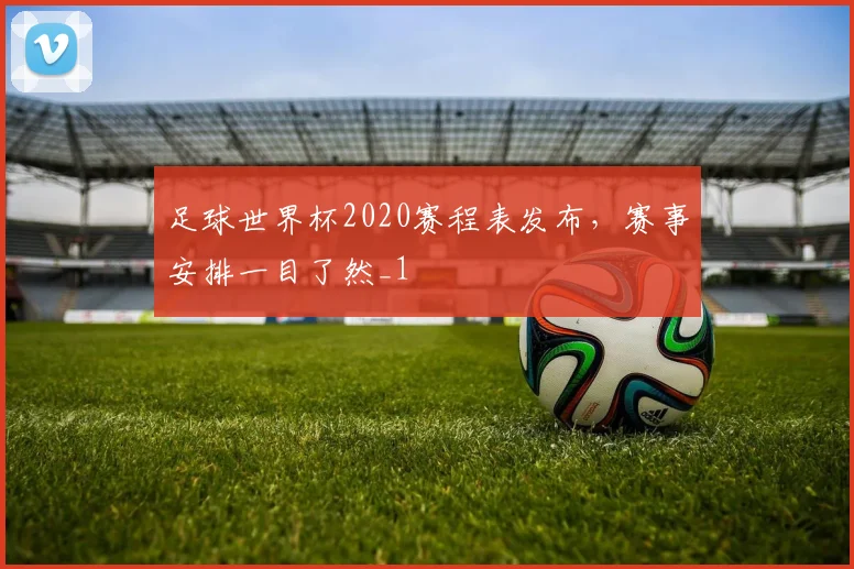 足球世界杯2020赛程表发布,赛事安排一目了然_1