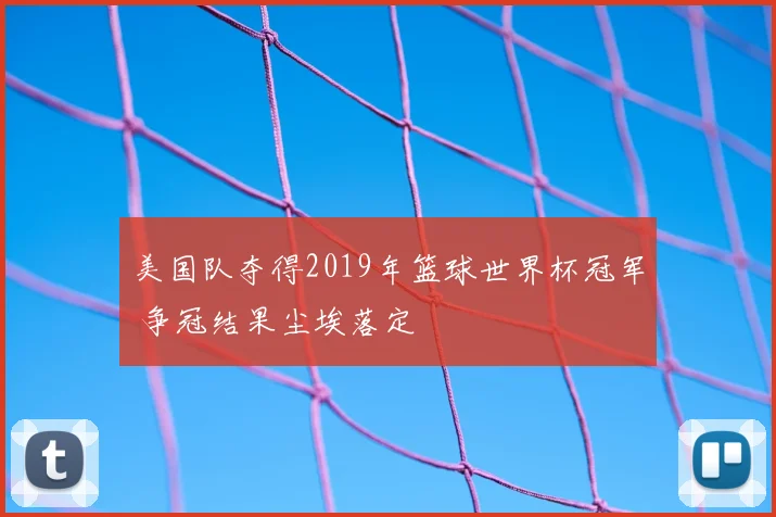 美国队夺得2019年篮球世界杯冠军 争冠结果尘埃落定