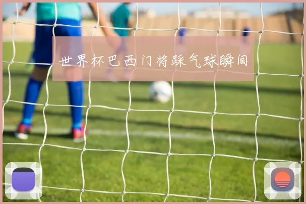 世界杯巴西门将踩气球瞬间
