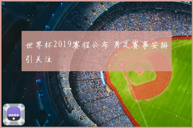 世界杯2019赛程公布 男足赛事安排引关注