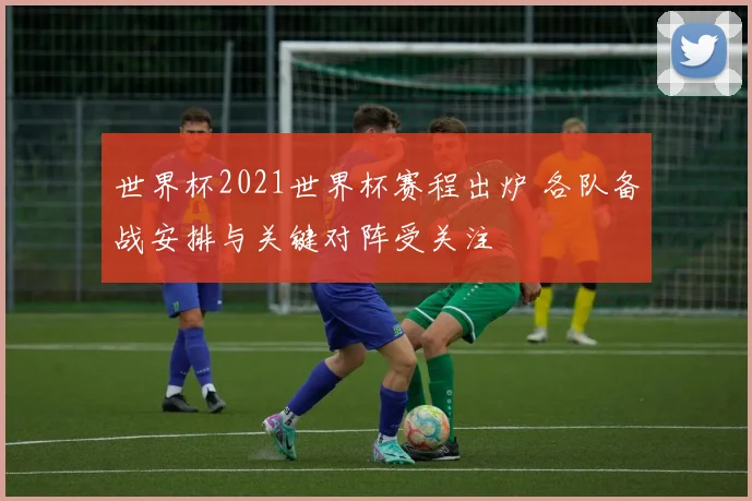世界杯2021世界杯赛程出炉 各队备战安排与关键对阵受关注