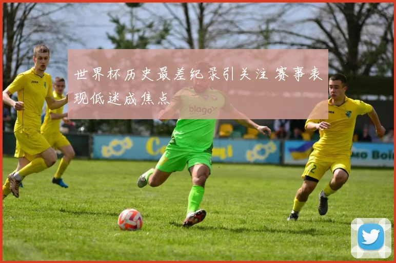 世界杯历史最差纪录引关注 赛事表现低迷成焦点