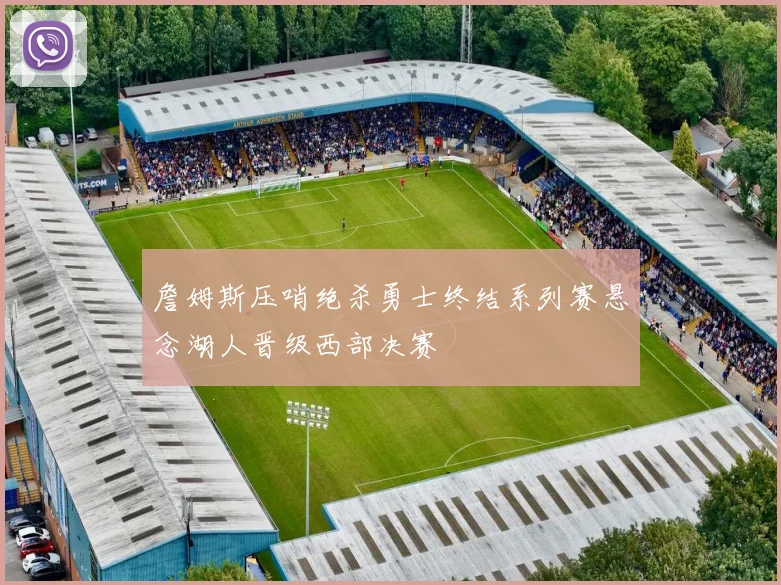 詹姆斯压哨绝杀勇士终结系列赛悬念湖人晋级西部决赛