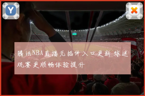 腾讯NBA直播无插件入口更新 球迷观赛更顺畅体验提升