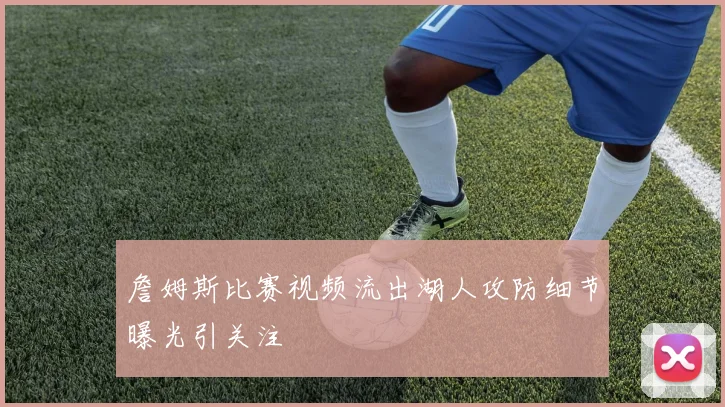 詹姆斯比赛视频流出湖人攻防细节曝光引关注