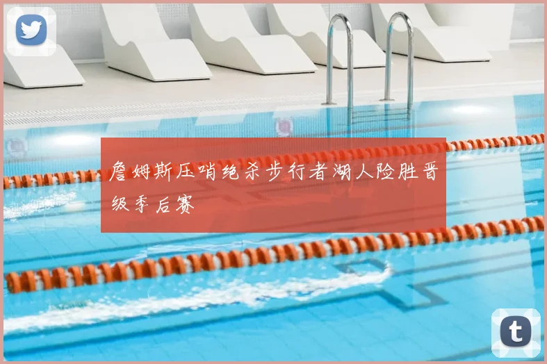 詹姆斯压哨绝杀步行者湖人险胜晋级季后赛