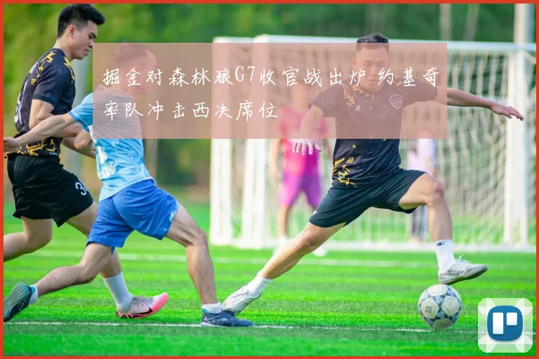 掘金对森林狼G7收官战出炉 约基奇率队冲击西决席位